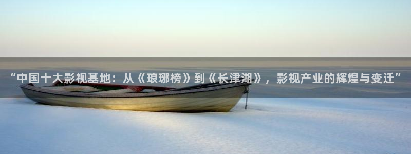 青丝影院手机在线观看：“中国十大影视基地：从《琅琊榜》到《长津湖》，影视产业的辉煌与变迁”