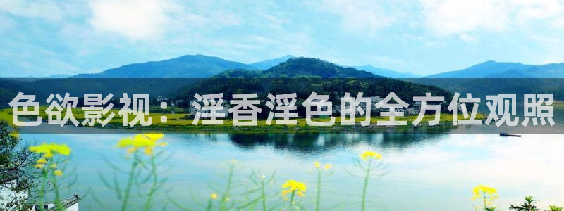 青丝电影：色欲影视：淫香淫色的全方位观照