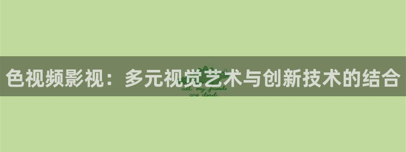 青丝影院最新电视剧更新：色视频影视：多元视觉艺术与创新技术的结合