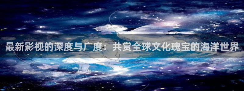 青丝影院电视剧大全最新：最新影视的深度与广度：共赏全球文化瑰宝的海洋世界